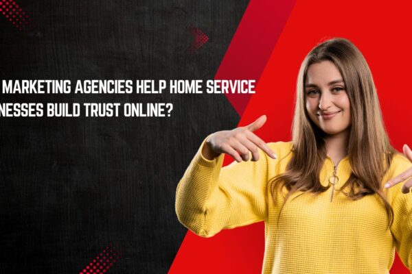 How Marketing Agencies Help Home Service Businesses Build Trust Online?